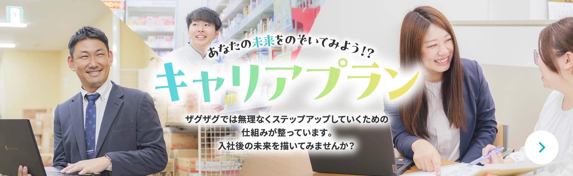 あなたの未来をのぞいてみよう！？ キャリアプラン ザグザグでは無理なくステップアップしていくための仕組みが整っています。⼊社後の未来を描いてみませんか？