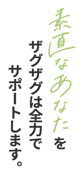 素直なあなたをザグザグは全⼒でサポートします。