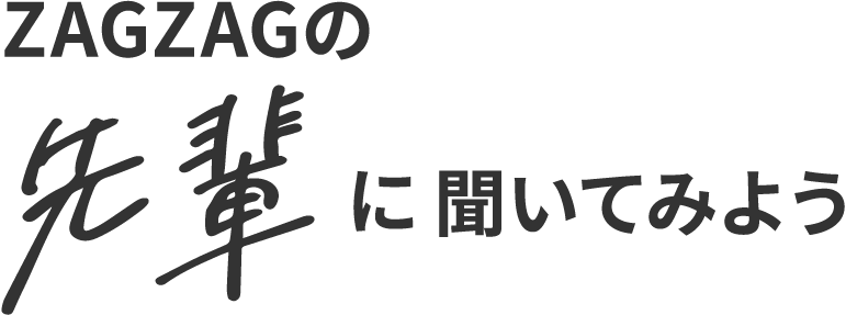 ZAGZAGの先輩に聞いてみよう