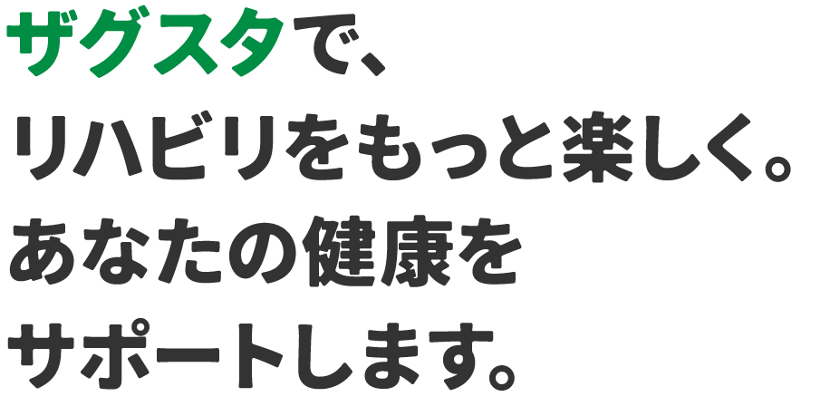 ザグスタで、リハビリをもっと楽しく。あなたの健康をサポートします。